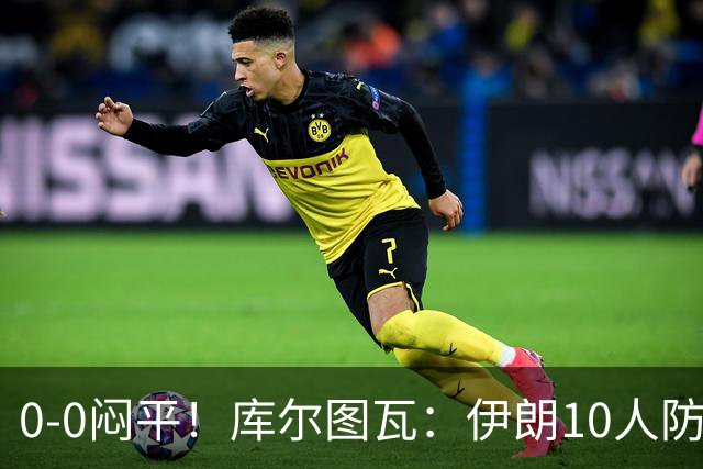 0-0闷平！库尔图瓦：伊朗10人防守门将也很勇 狂轰不进不只是我们